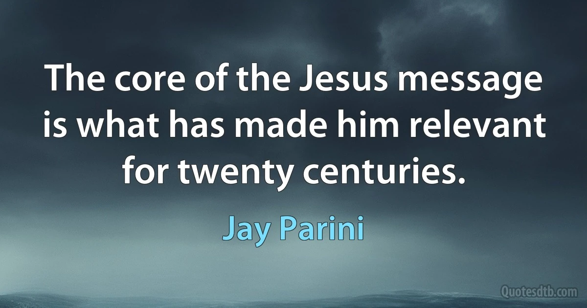 The core of the Jesus message is what has made him relevant for twenty centuries. (Jay Parini)