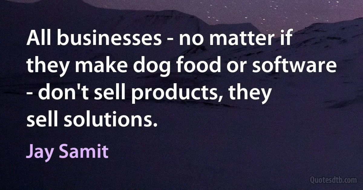 All businesses - no matter if they make dog food or software - don't sell products, they sell solutions. (Jay Samit)