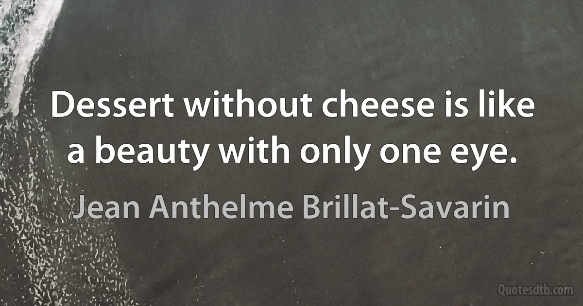 Dessert without cheese is like a beauty with only one eye. (Jean Anthelme Brillat-Savarin)