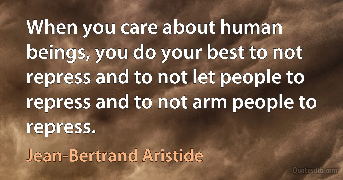 When you care about human beings, you do your best to not repress and to not let people to repress and to not arm people to repress. (Jean-Bertrand Aristide)