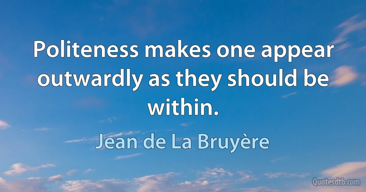 Politeness makes one appear outwardly as they should be within. (Jean de La Bruyère)