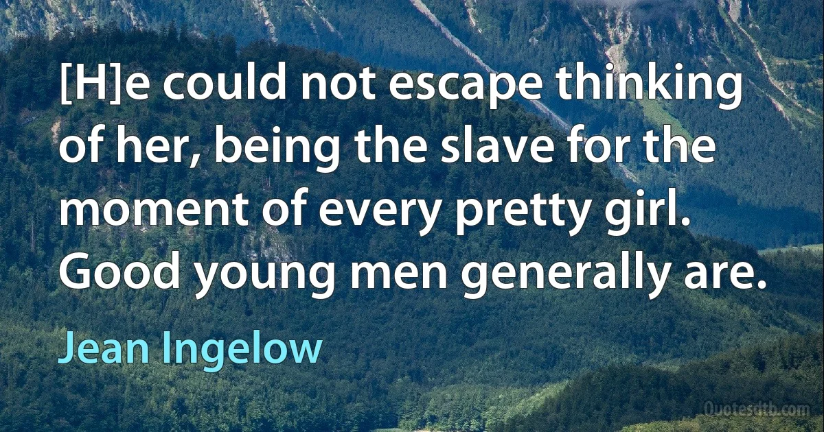 [H]e could not escape thinking of her, being the slave for the moment of every pretty girl. Good young men generally are. (Jean Ingelow)