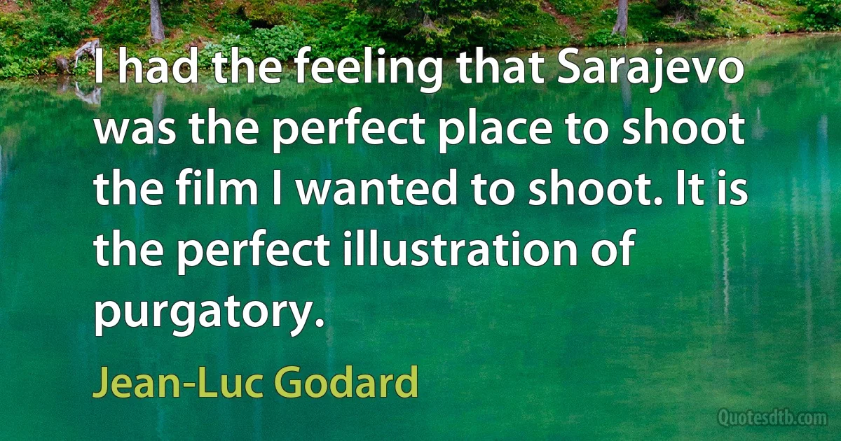 I had the feeling that Sarajevo was the perfect place to shoot the film I wanted to shoot. It is the perfect illustration of purgatory. (Jean-Luc Godard)