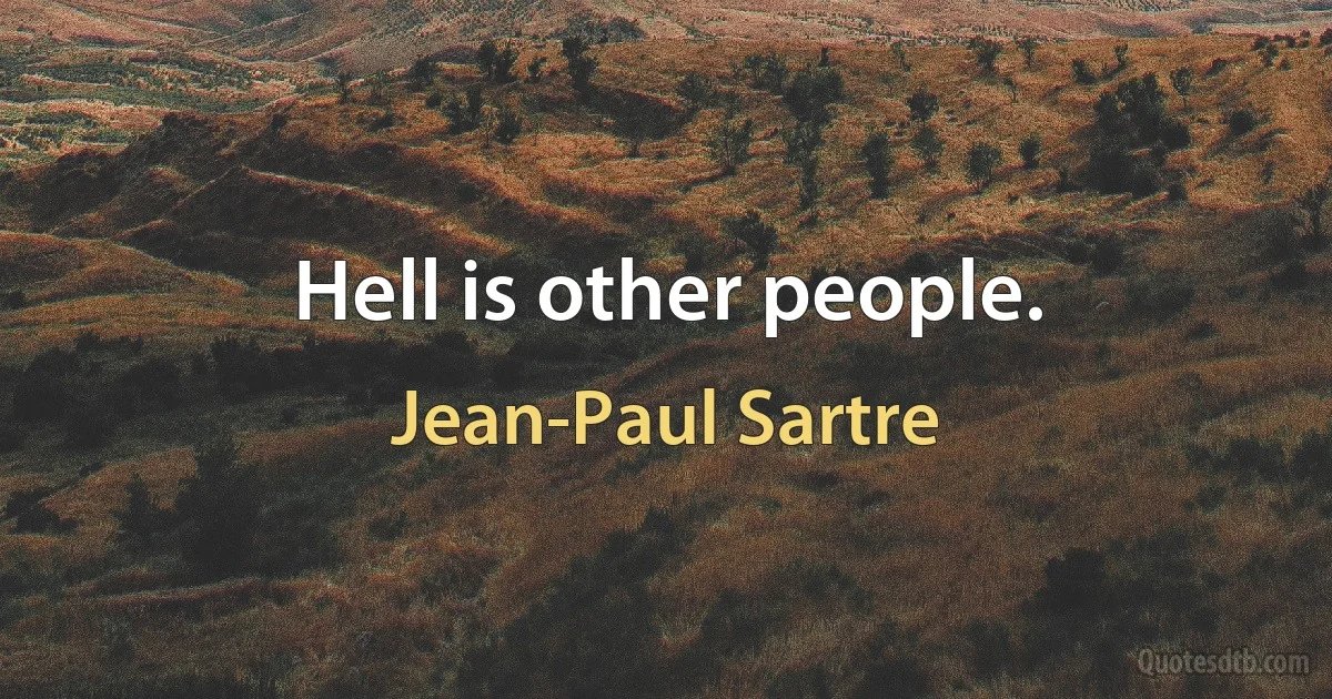 Hell is other people. (Jean-Paul Sartre)