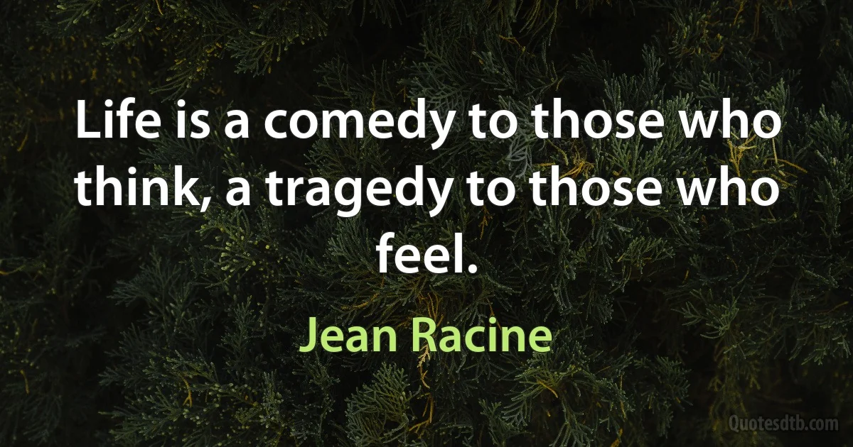 Life is a comedy to those who think, a tragedy to those who feel. (Jean Racine)