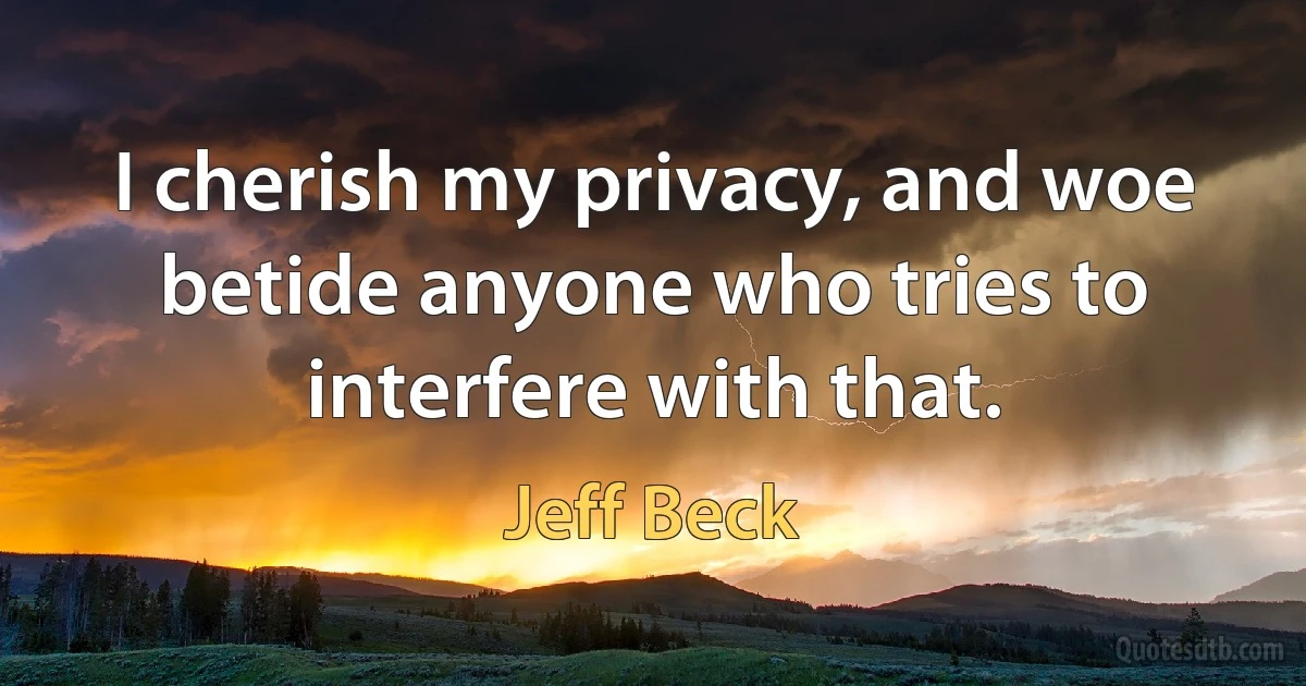 I cherish my privacy, and woe betide anyone who tries to interfere with that. (Jeff Beck)