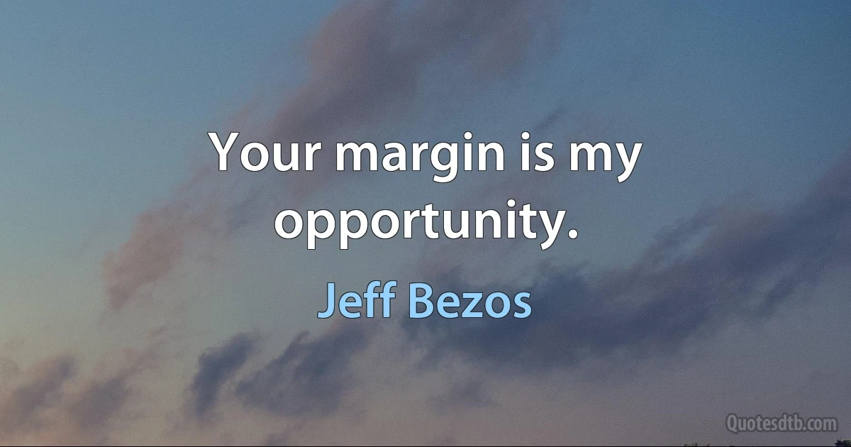 Your margin is my opportunity. (Jeff Bezos)