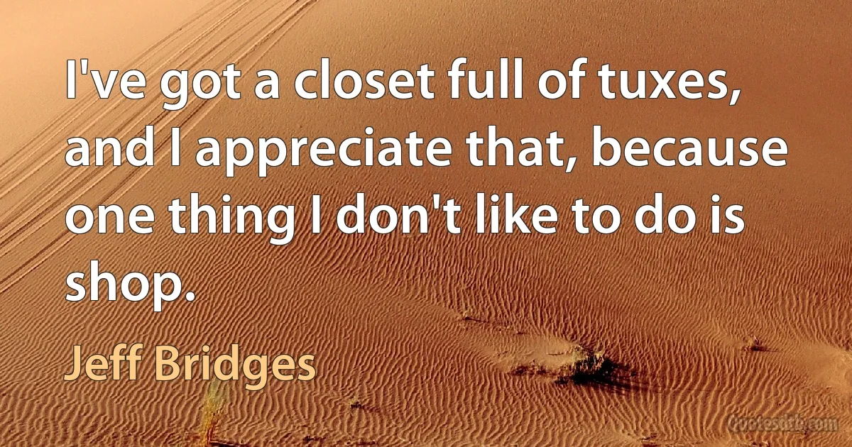 I've got a closet full of tuxes, and I appreciate that, because one thing I don't like to do is shop. (Jeff Bridges)