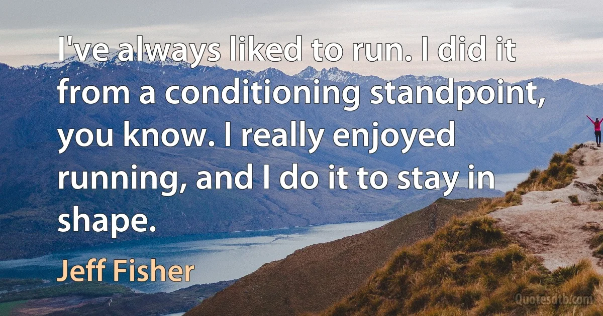 I've always liked to run. I did it from a conditioning standpoint, you know. I really enjoyed running, and I do it to stay in shape. (Jeff Fisher)