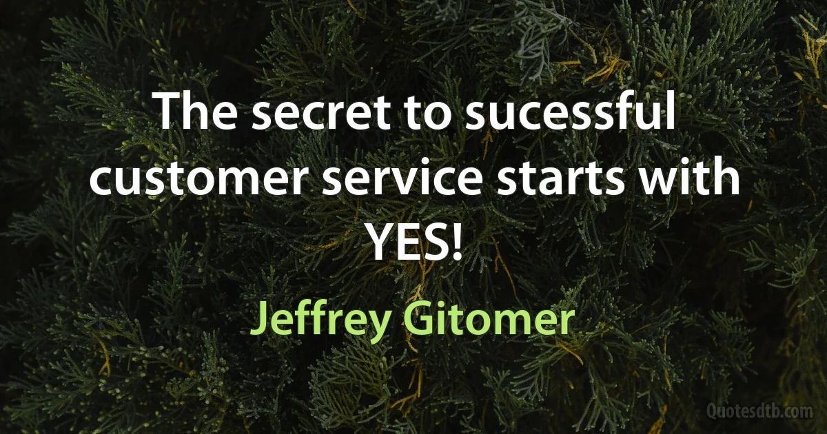 The secret to sucessful customer service starts with YES! (Jeffrey Gitomer)