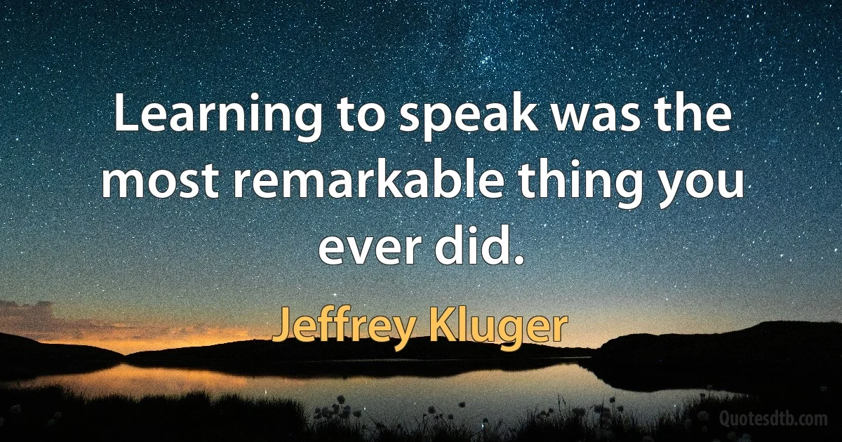 Learning to speak was the most remarkable thing you ever did. (Jeffrey Kluger)