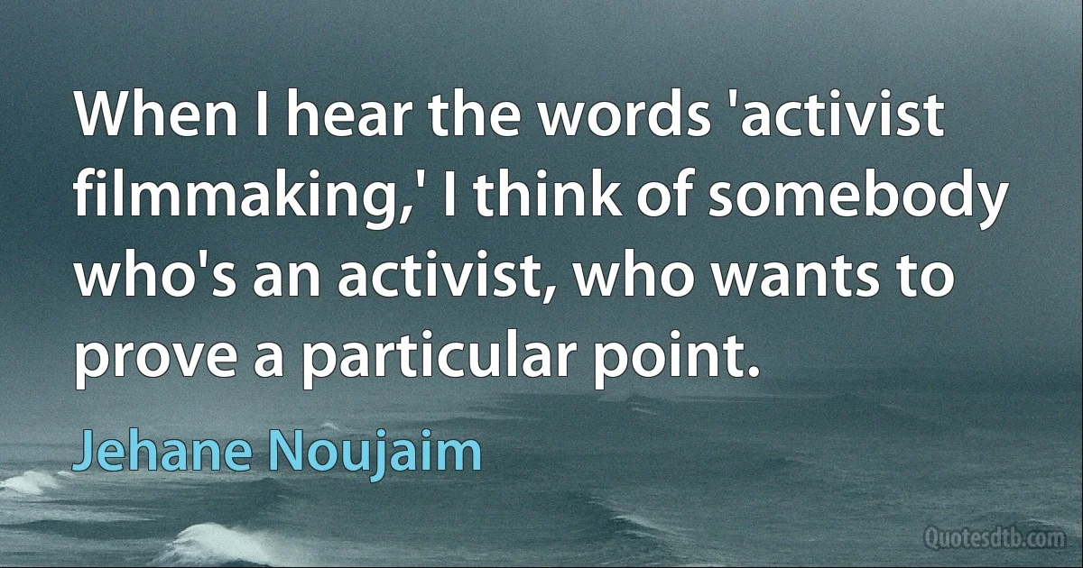 When I hear the words 'activist filmmaking,' I think of somebody who's an activist, who wants to prove a particular point. (Jehane Noujaim)