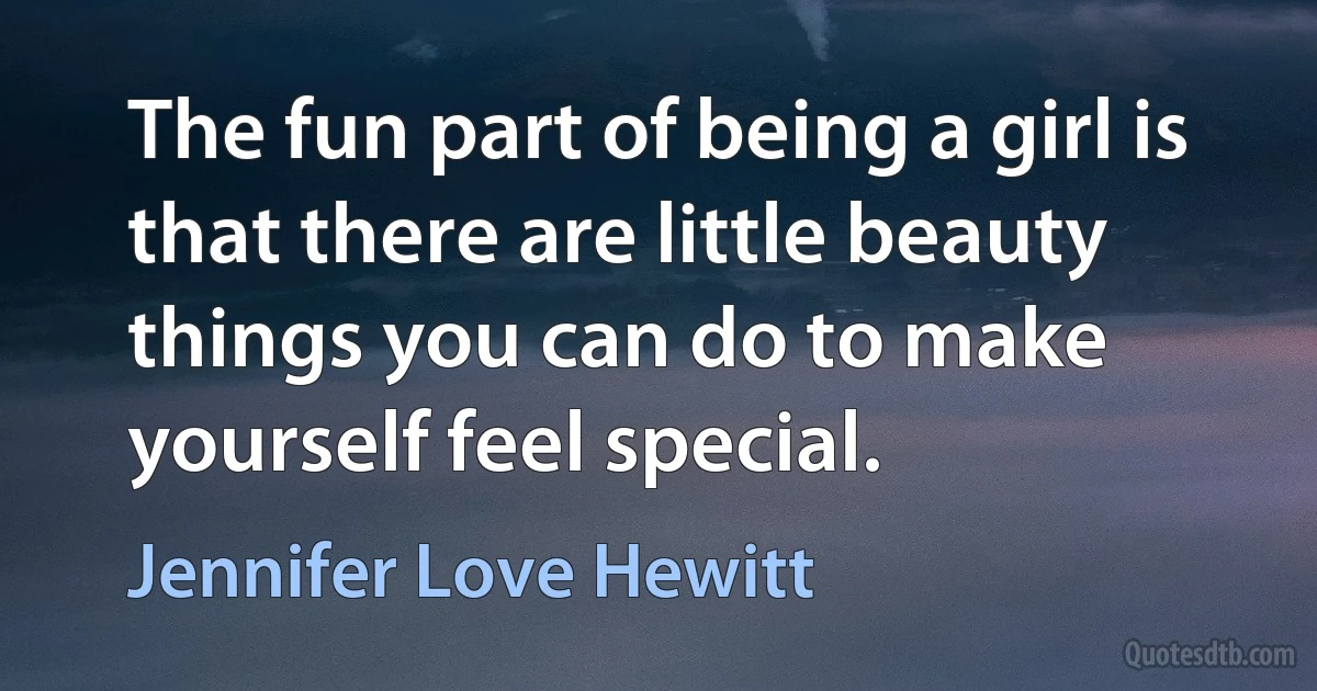 The fun part of being a girl is that there are little beauty things you can do to make yourself feel special. (Jennifer Love Hewitt)