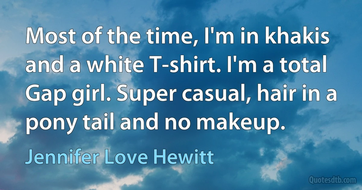 Most of the time, I'm in khakis and a white T-shirt. I'm a total Gap girl. Super casual, hair in a pony tail and no makeup. (Jennifer Love Hewitt)