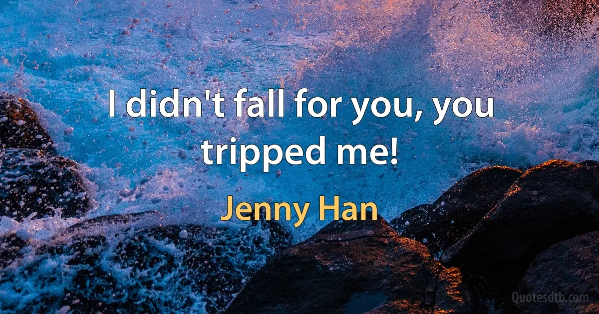 I didn't fall for you, you tripped me! (Jenny Han)