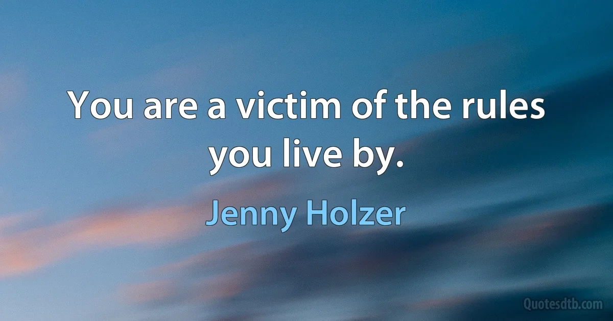 You are a victim of the rules you live by. (Jenny Holzer)