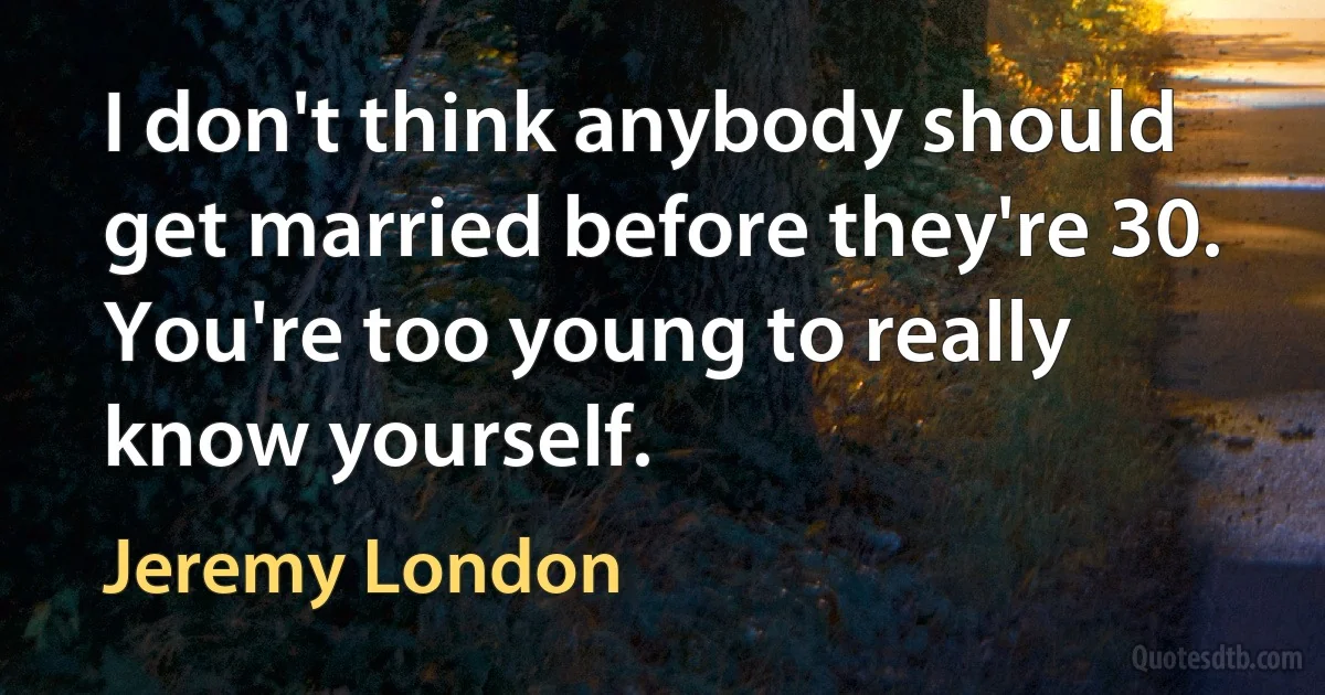 I don't think anybody should get married before they're 30. You're too young to really know yourself. (Jeremy London)