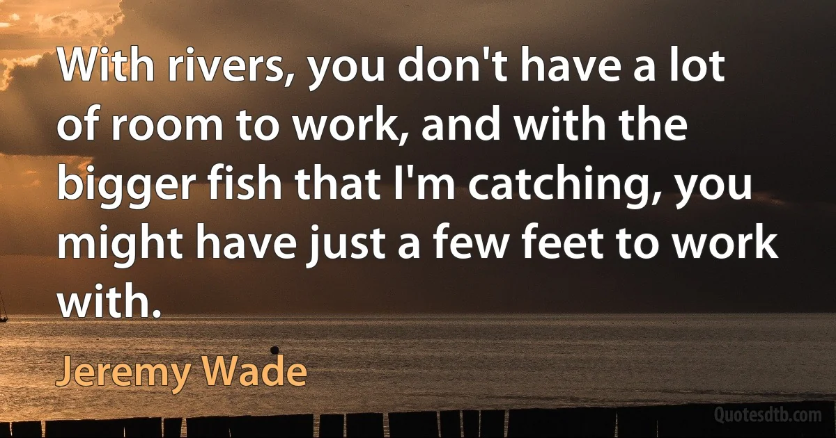 With rivers, you don't have a lot of room to work, and with the bigger fish that I'm catching, you might have just a few feet to work with. (Jeremy Wade)