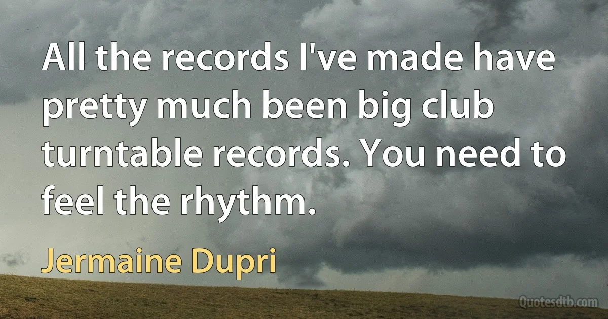 All the records I've made have pretty much been big club turntable records. You need to feel the rhythm. (Jermaine Dupri)