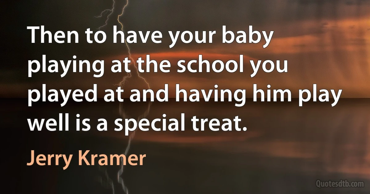 Then to have your baby playing at the school you played at and having him play well is a special treat. (Jerry Kramer)