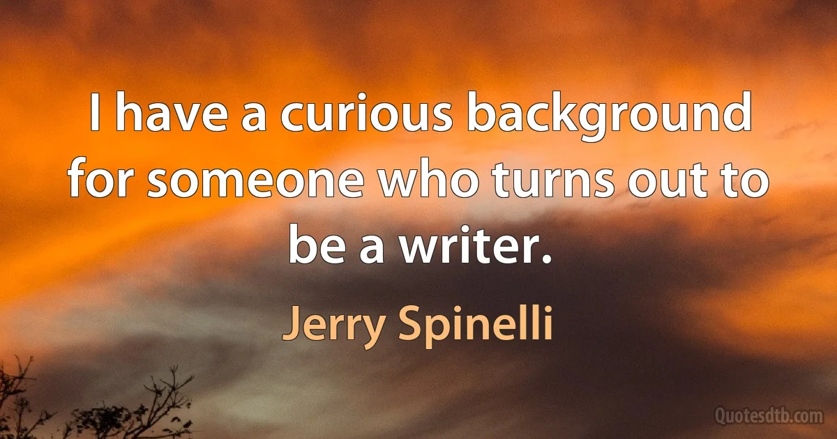 I have a curious background for someone who turns out to be a writer. (Jerry Spinelli)