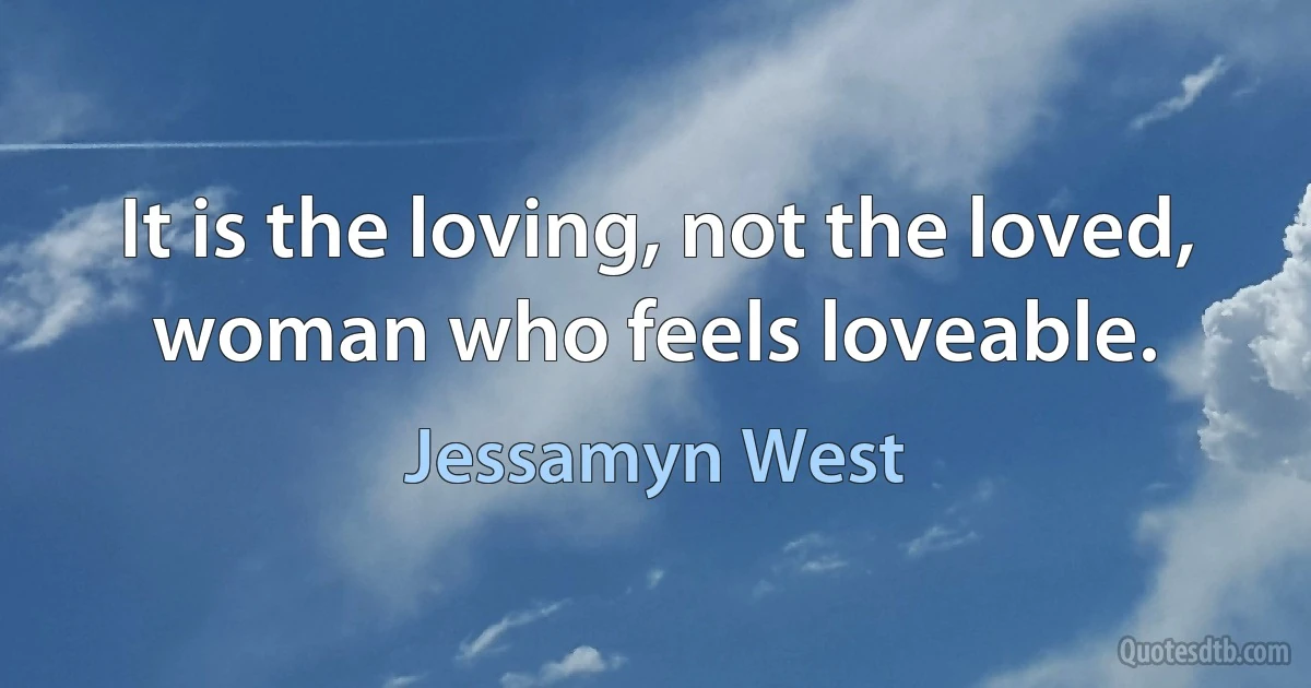 It is the loving, not the loved, woman who feels loveable. (Jessamyn West)