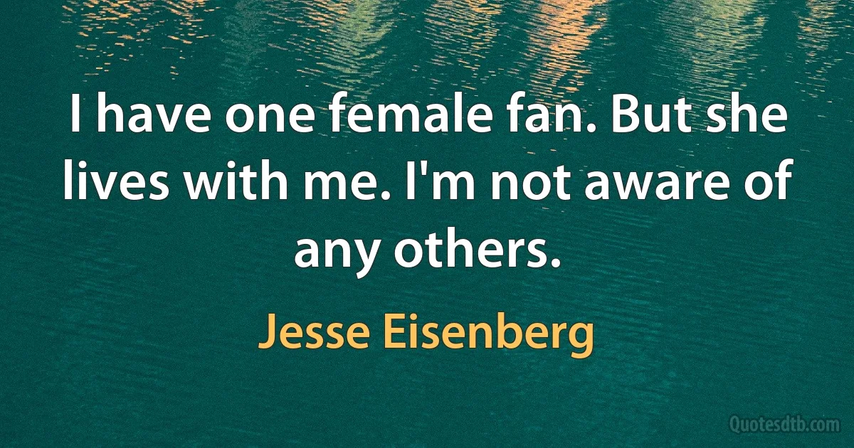 I have one female fan. But she lives with me. I'm not aware of any others. (Jesse Eisenberg)