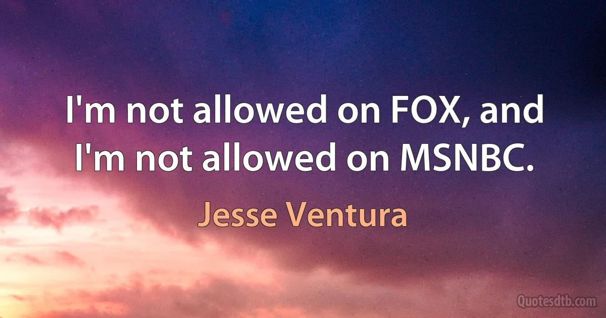 I'm not allowed on FOX, and I'm not allowed on MSNBC. (Jesse Ventura)