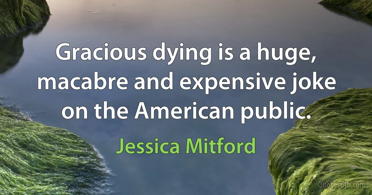 Gracious dying is a huge, macabre and expensive joke on the American public. (Jessica Mitford)