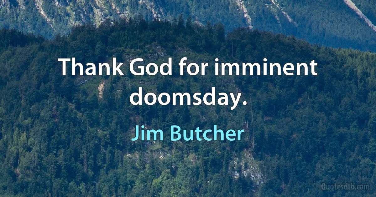 Thank God for imminent doomsday. (Jim Butcher)