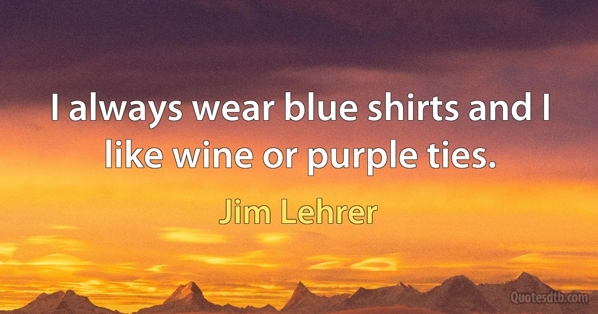 I always wear blue shirts and I like wine or purple ties. (Jim Lehrer)