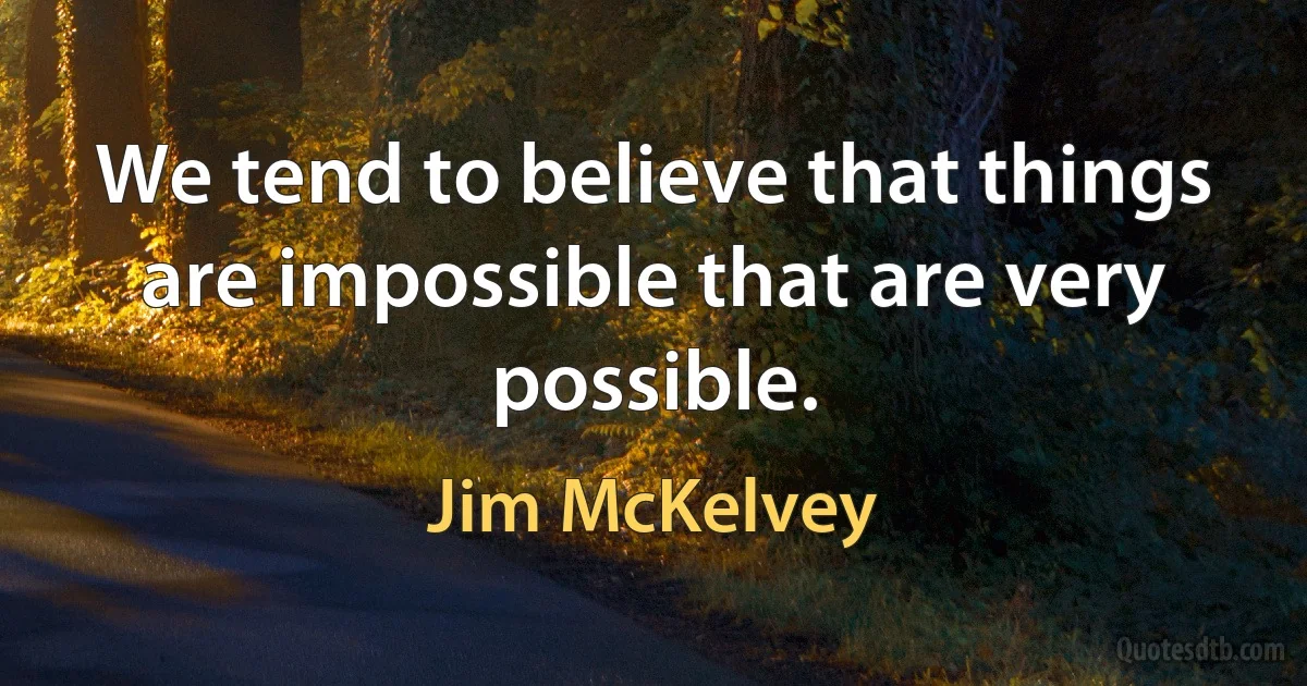 We tend to believe that things are impossible that are very possible. (Jim McKelvey)