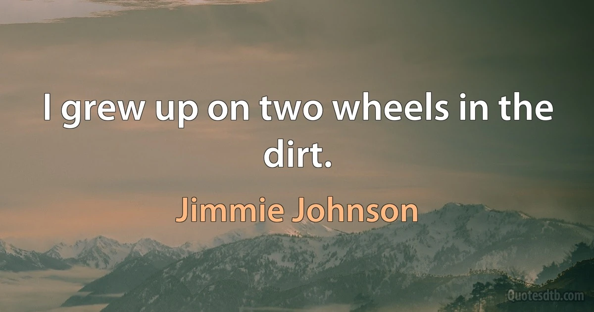 I grew up on two wheels in the dirt. (Jimmie Johnson)