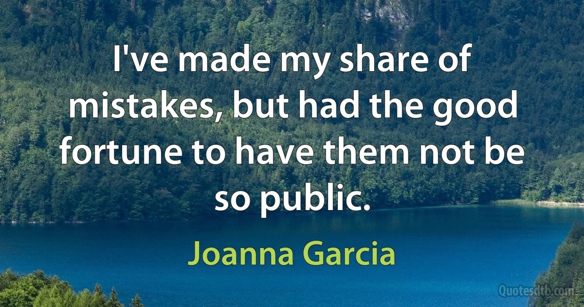 I've made my share of mistakes, but had the good fortune to have them not be so public. (Joanna Garcia)