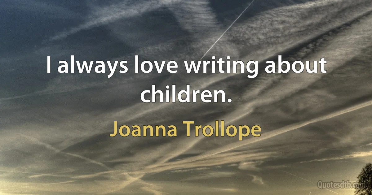 I always love writing about children. (Joanna Trollope)