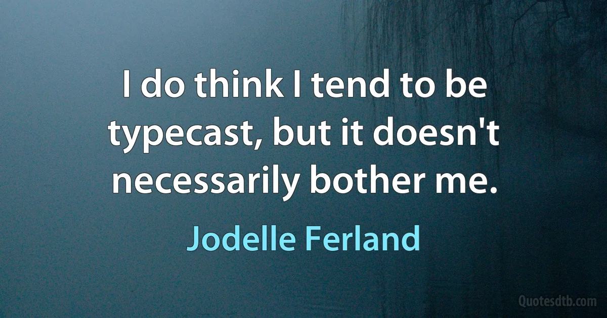 I do think I tend to be typecast, but it doesn't necessarily bother me. (Jodelle Ferland)