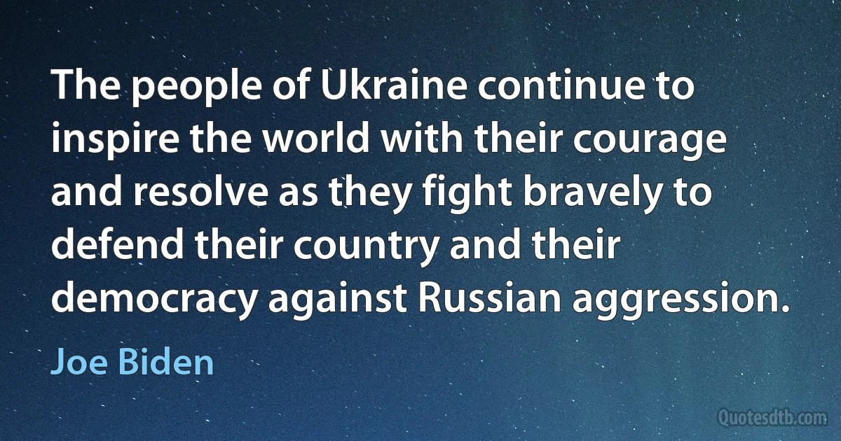 The people of Ukraine continue to inspire the world with their courage and resolve as they fight bravely to defend their country and their democracy against Russian aggression. (Joe Biden)