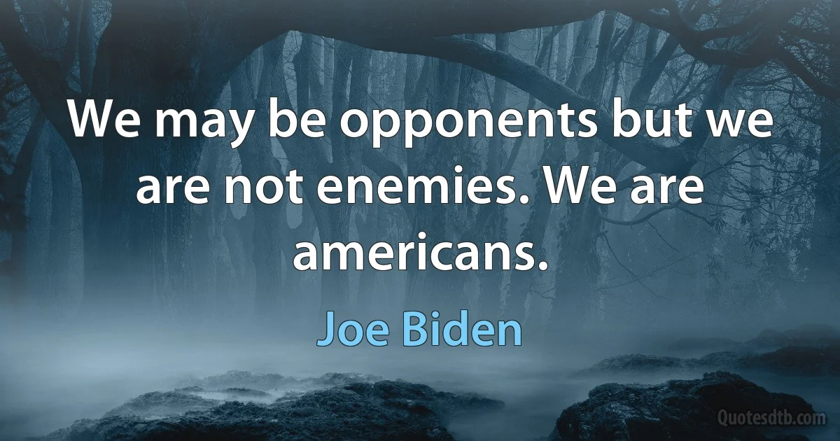 We may be opponents but we are not enemies. We are americans. (Joe Biden)