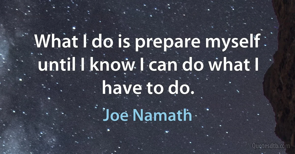 What I do is prepare myself until I know I can do what I have to do. (Joe Namath)