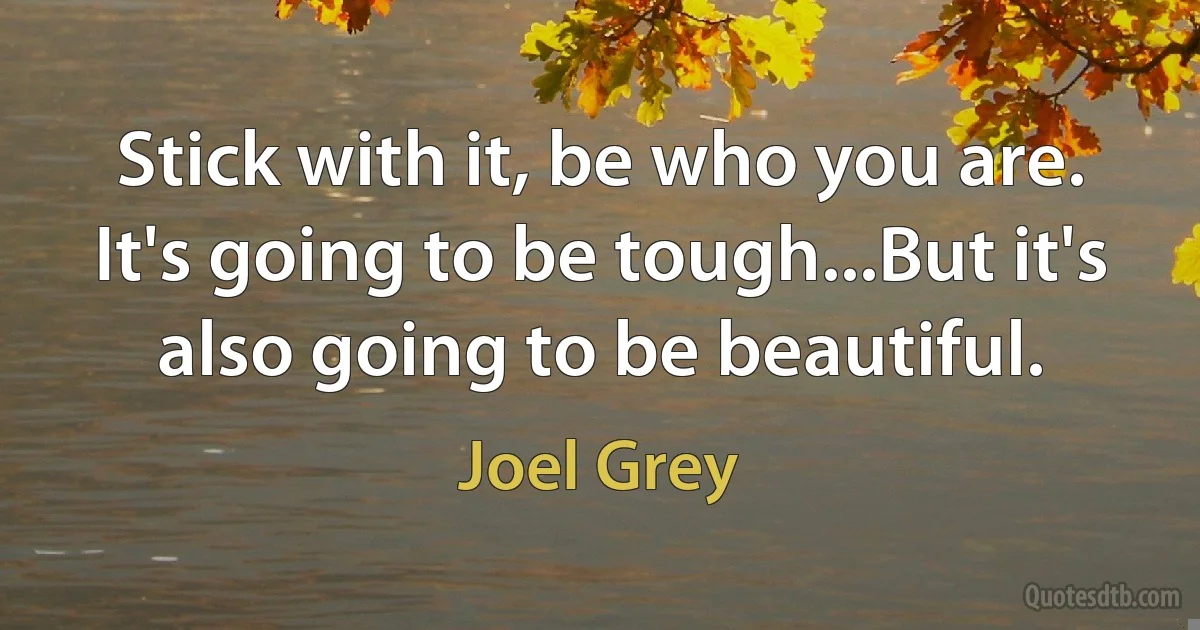 Stick with it, be who you are. It's going to be tough...But it's also going to be beautiful. (Joel Grey)