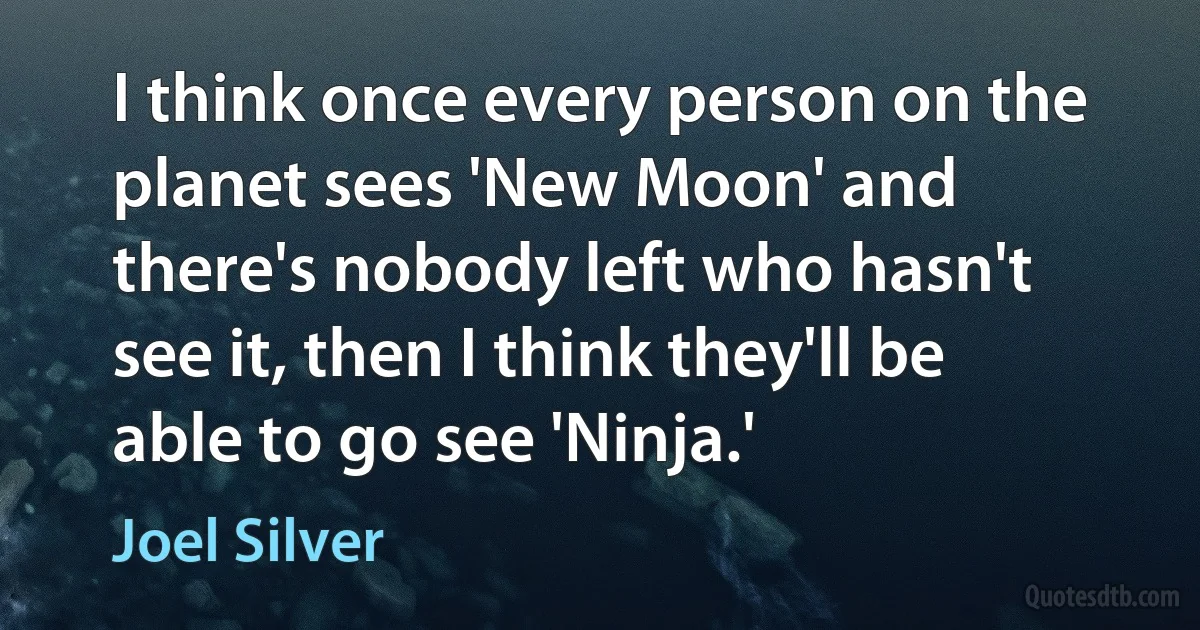 I think once every person on the planet sees 'New Moon' and there's nobody left who hasn't see it, then I think they'll be able to go see 'Ninja.' (Joel Silver)