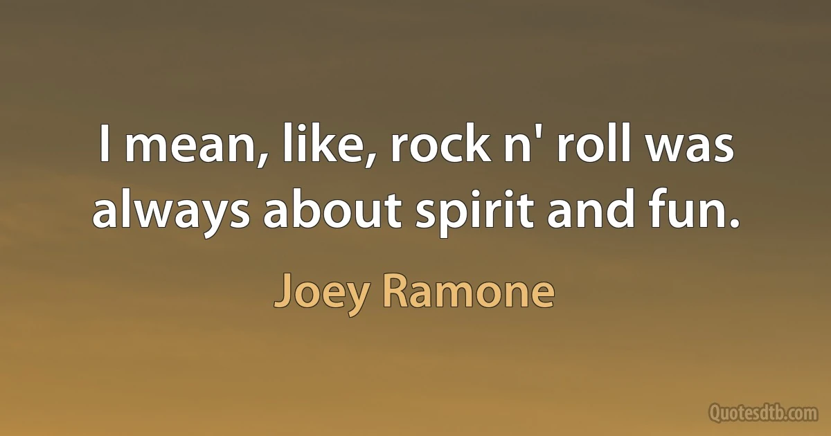 I mean, like, rock n' roll was always about spirit and fun. (Joey Ramone)