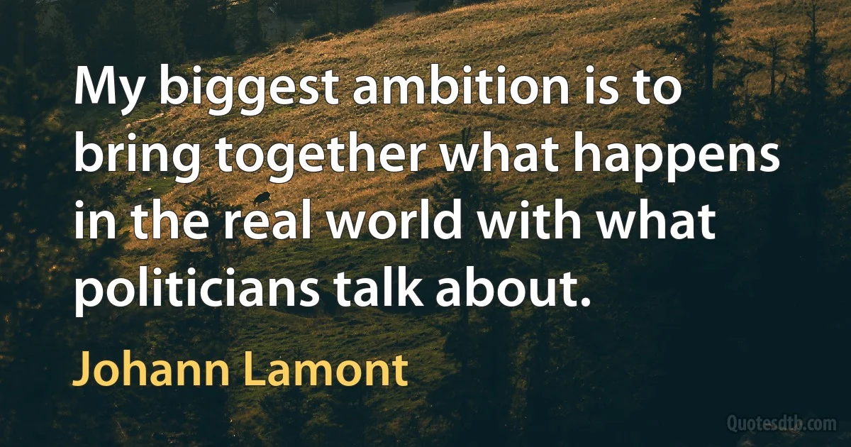 My biggest ambition is to bring together what happens in the real world with what politicians talk about. (Johann Lamont)