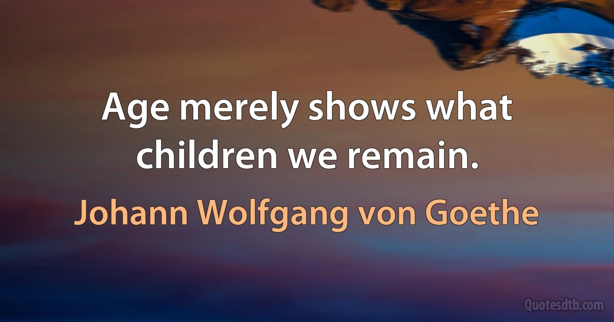 Age merely shows what children we remain. (Johann Wolfgang von Goethe)