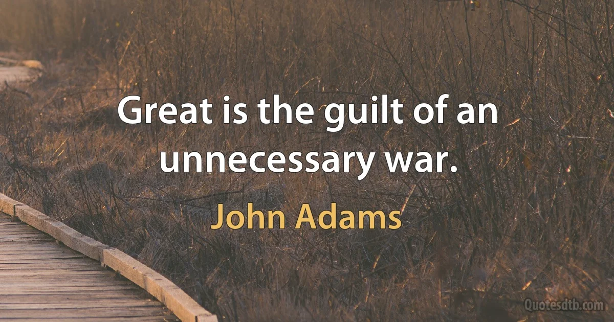 Great is the guilt of an unnecessary war. (John Adams)