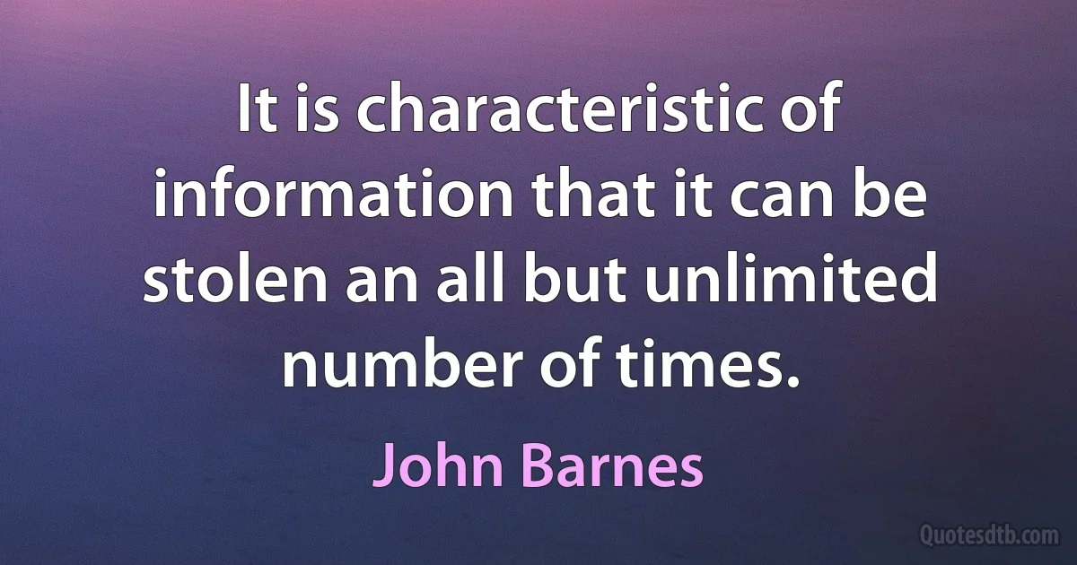 It is characteristic of information that it can be stolen an all but unlimited number of times. (John Barnes)