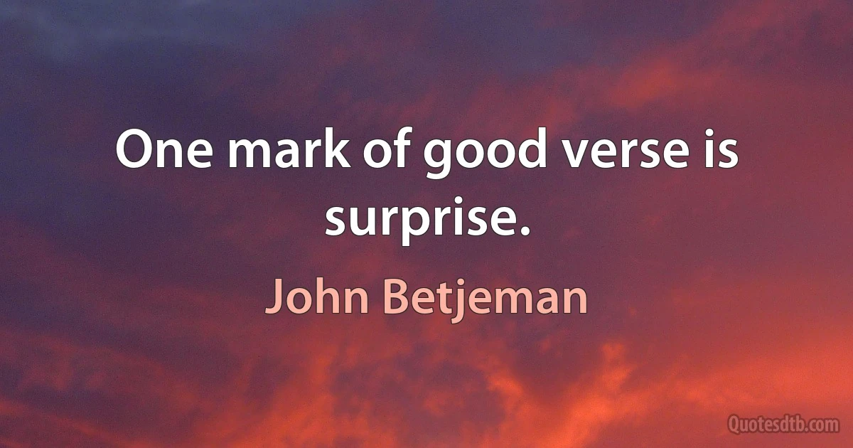 One mark of good verse is surprise. (John Betjeman)