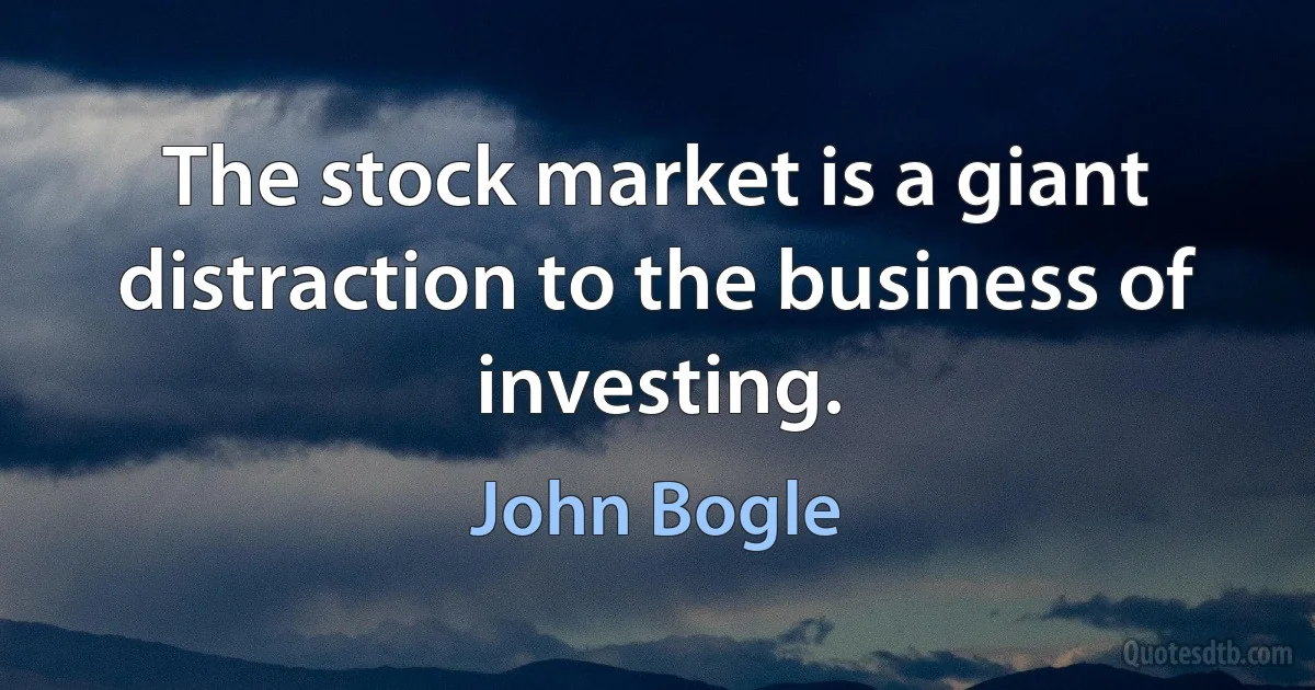 The stock market is a giant distraction to the business of investing. (John Bogle)