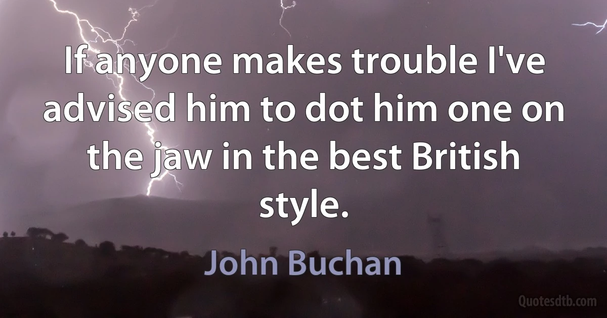 If anyone makes trouble I've advised him to dot him one on the jaw in the best British style. (John Buchan)