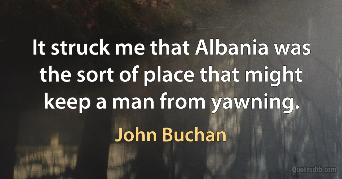 It struck me that Albania was the sort of place that might keep a man from yawning. (John Buchan)